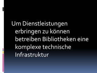 Um Dienstleistungen
 erbringen zu können
 betreiben Bibliotheken eine
 komplexe technische
 Infrastruktur
 