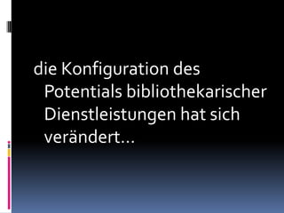 die Konfiguration des
 Potentials bibliothekarischer
 Dienstleistungen hat sich
 verändert…
 
