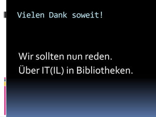 Vielen Dank soweit!



Wir sollten nun reden.
Über IT(IL) in Bibliotheken.
 