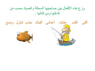 ‫وزع هذه الفعال بين صاحبيها السمكة والصياد حسب من‬
                ‫فاعلها ومن قائلها .‬

‫عملت أعدتني أفيدك جذب تناول وضع‬         ‫أتقدم‬   ‫ألقى‬
 