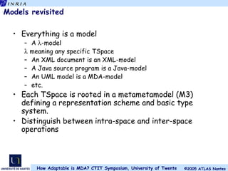 Models revisited Everything is a model A   -model    meaning any specific TSpace An XML document is an XML-model  A Java source program is a Java-model An UML model is a MDA-model  etc. Each TSpace is rooted in a metametamodel (M3)  defining a representation scheme and basic type system. Distinguish between intra-space and inter-space operations   
