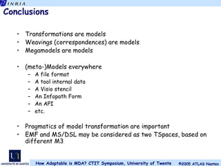Conclusions Transformations are models Weavings (correspondences) are models Megamodels are models (meta-)Models everywhere A file format A tool internal data A Visio stencil An Infopath Form An API etc. Pragmatics of model transformation are important EMF and MS/DSL may be considered as two TSpaces, based on different M3 