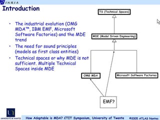 Introduction The industrial evolution (OMG MDA™, IBM EMF, Microsoft Software Factories) and the MDE trend The need for sound principles (models as first class entities) Technical spaces or why MDE is not sufficient. Multiple Technical Spaces inside MDE EMF? 