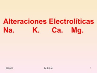 1
Alteraciones Electrolíticas
Na. K. Ca. Mg.
23/09/13 Dr. R.A.M.
 