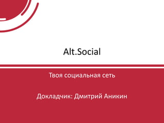 Alt.Social
Твоя социальная сеть
Докладчик: Дмитрий Аникин
 