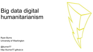 Big data digital
humanitarianism
Ryan Burns
University of Washington
@burnsr77
http://burnsr77.github.io
 