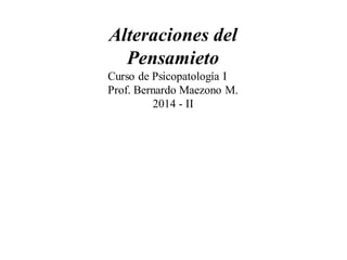 Alteraciones del 
Pensamieto 
Curso de Psicopatología I 
Prof. Bernardo Maezono M. 
2014 - II 
 