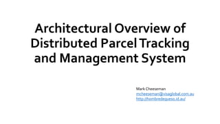 Architectural Overview of
Distributed ParcelTracking
and Management System
Mark Cheeseman
mcheeseman@visaglobal.com.au
http://hombredequeso.id.au/
 