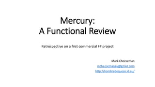 Mercury:
A Functional Review
Retrospective on a first commercial F# project
Mark Cheeseman
mcheesemanau@gmail.com
http://hombredequeso.id.au/
 