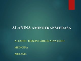 ALANINA AMINOTRANSFERASA
ALUMNO: JERSON CARLOS ALVA CURO
MEDICINA
2DO AÑO.
 