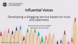 Influential Voices
Developing a blogging service based on trust
and openness
Karen Howie & Lorna M. Campbell
Information Services Group
Photo by Jess Watters on Unsplash
 