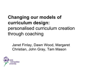 Changing our models of
curriculum design:
personalised curriculum creation
through coaching

  Janet Finlay, Dawn Wood, Margaret
  Christian, John Gray, Tam Mason
 