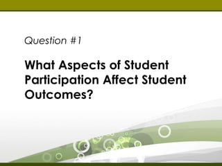 Question #1 
What Aspects of Student 
Participation Affect 
Student Outcomes? 
 