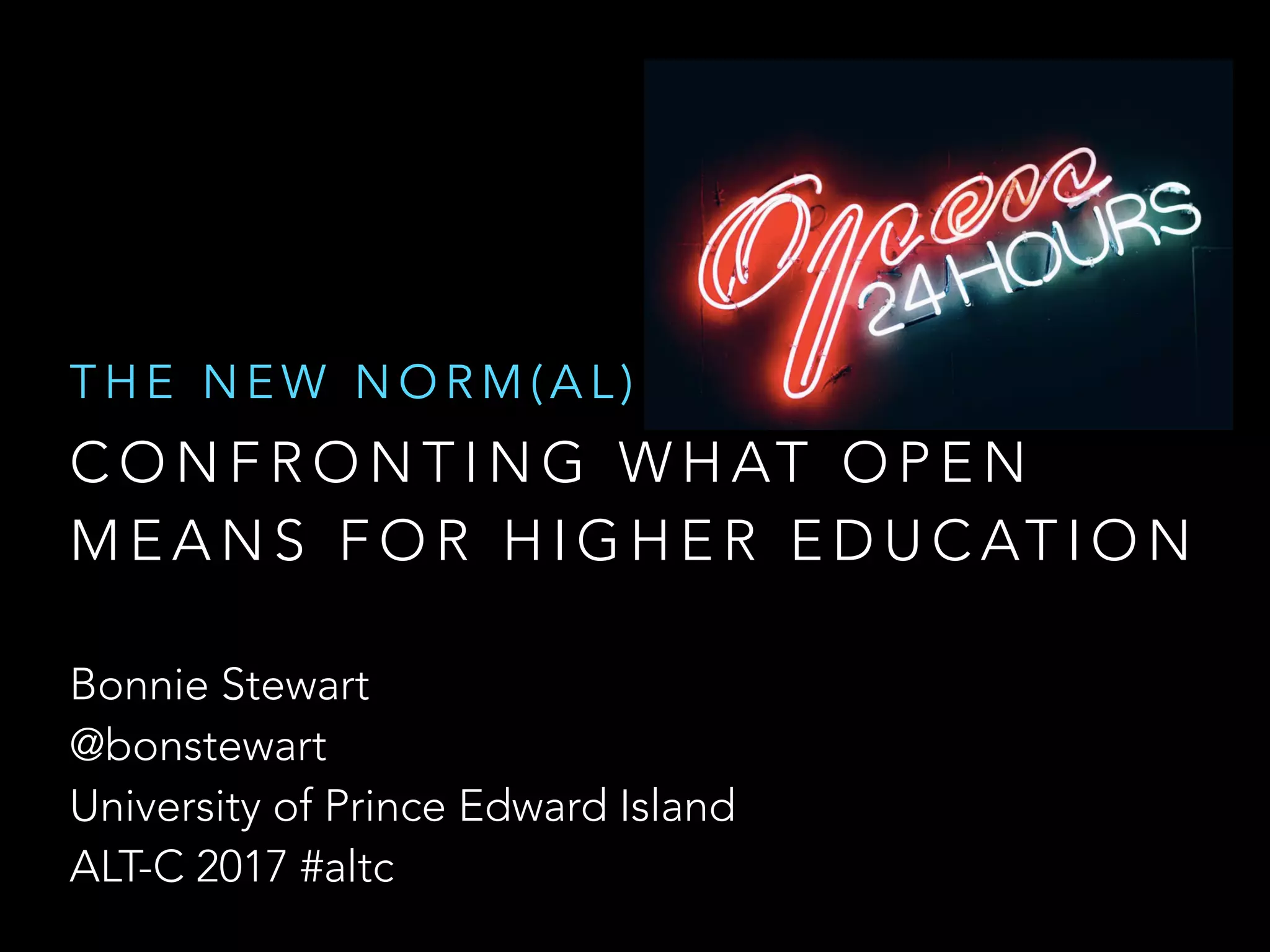 C O N F R O N T I N G W H AT O P E N
M E A N S F O R H I G H E R E D U C AT I O N
T H E N E W N O R M ( A L ) :
Bonnie Stewart 
@bonstewart
University of Prince Edward Island
ALT-C 2017 #altc
 