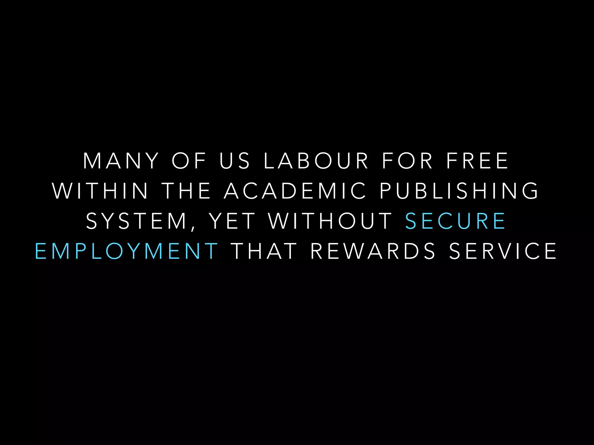 M A N Y O F U S L A B O U R F O R F R E E
W I T H I N T H E A C A D E M I C P U B L I S H I N G
S Y S T E M , Y E T W I T H O U T S E C U R E
E M P L O Y M E N T T H AT R E WA R D S S E R V I C E
 