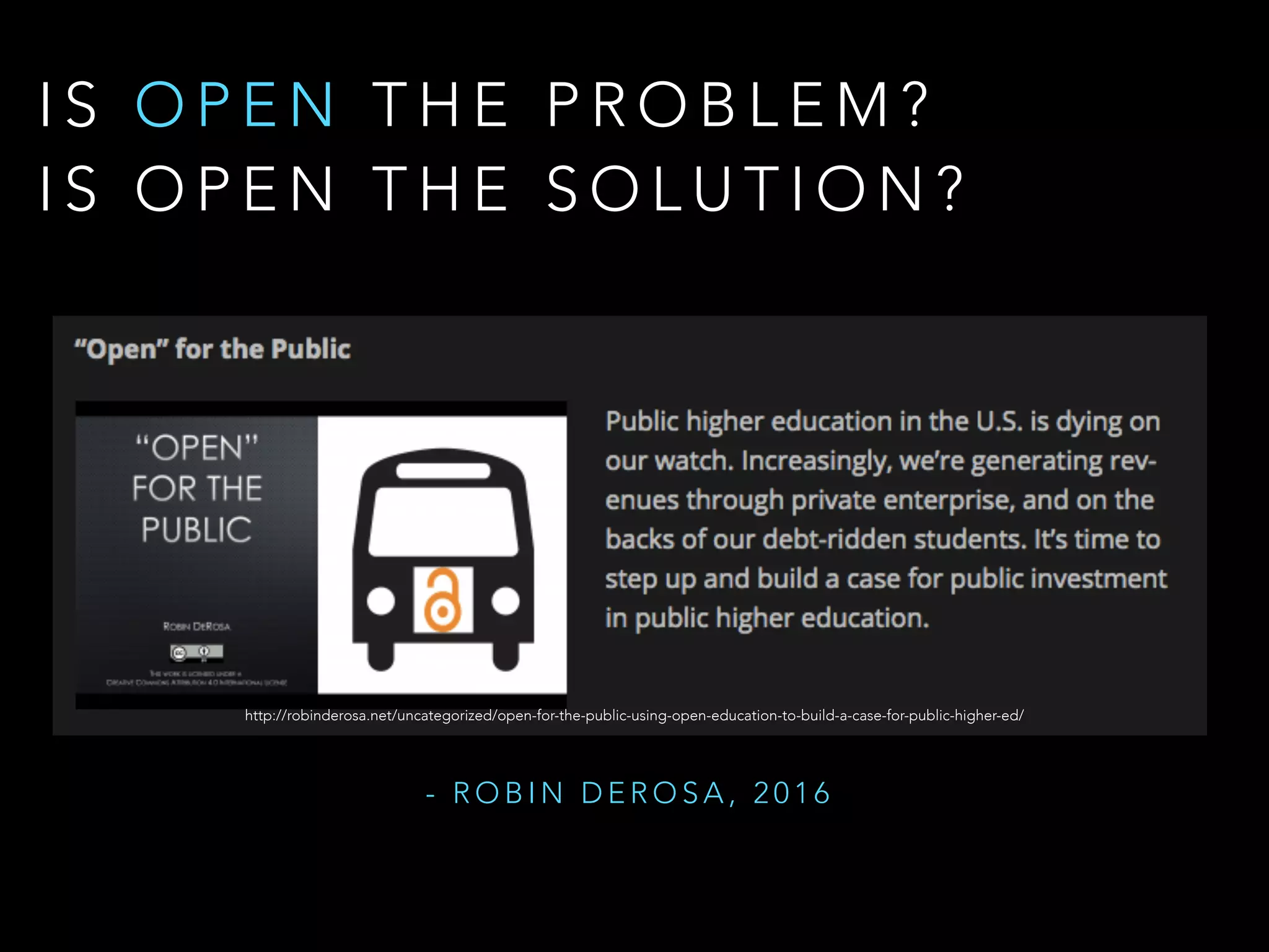I S O P E N T H E P R O B L E M ?  
I S O P E N T H E S O L U T I O N ?
http://robinderosa.net/uncategorized/open-for-the-public-using-open-education-to-build-a-case-for-public-higher-ed/
- R O B I N D E R O S A , 2 0 1 6
 