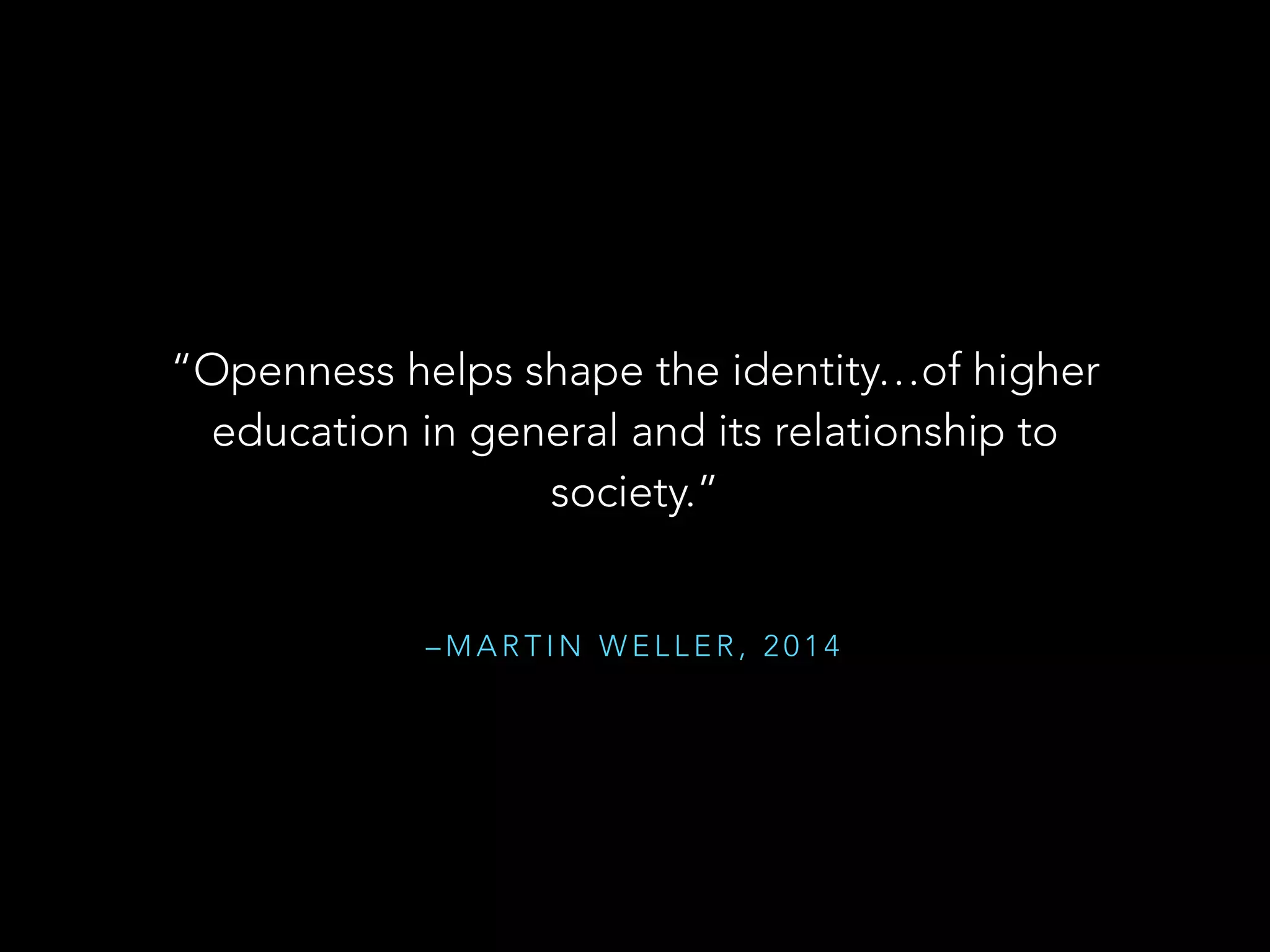 – M A R T I N W E L L E R , 2 0 1 4
“Openness helps shape the identity…of higher
education in general and its relationship to
society.”
 