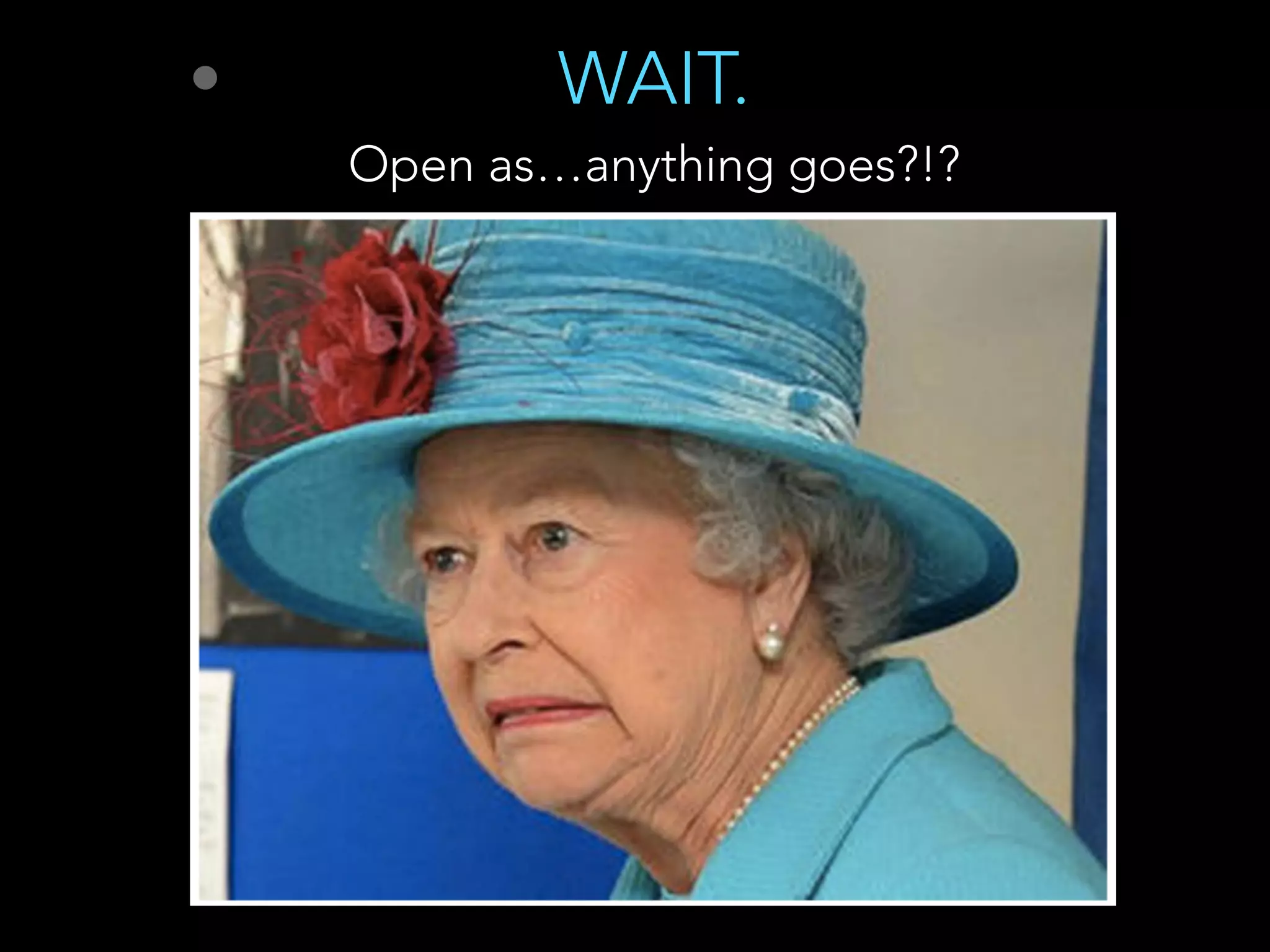 • WAIT. 
Open as…anything goes?!?
 