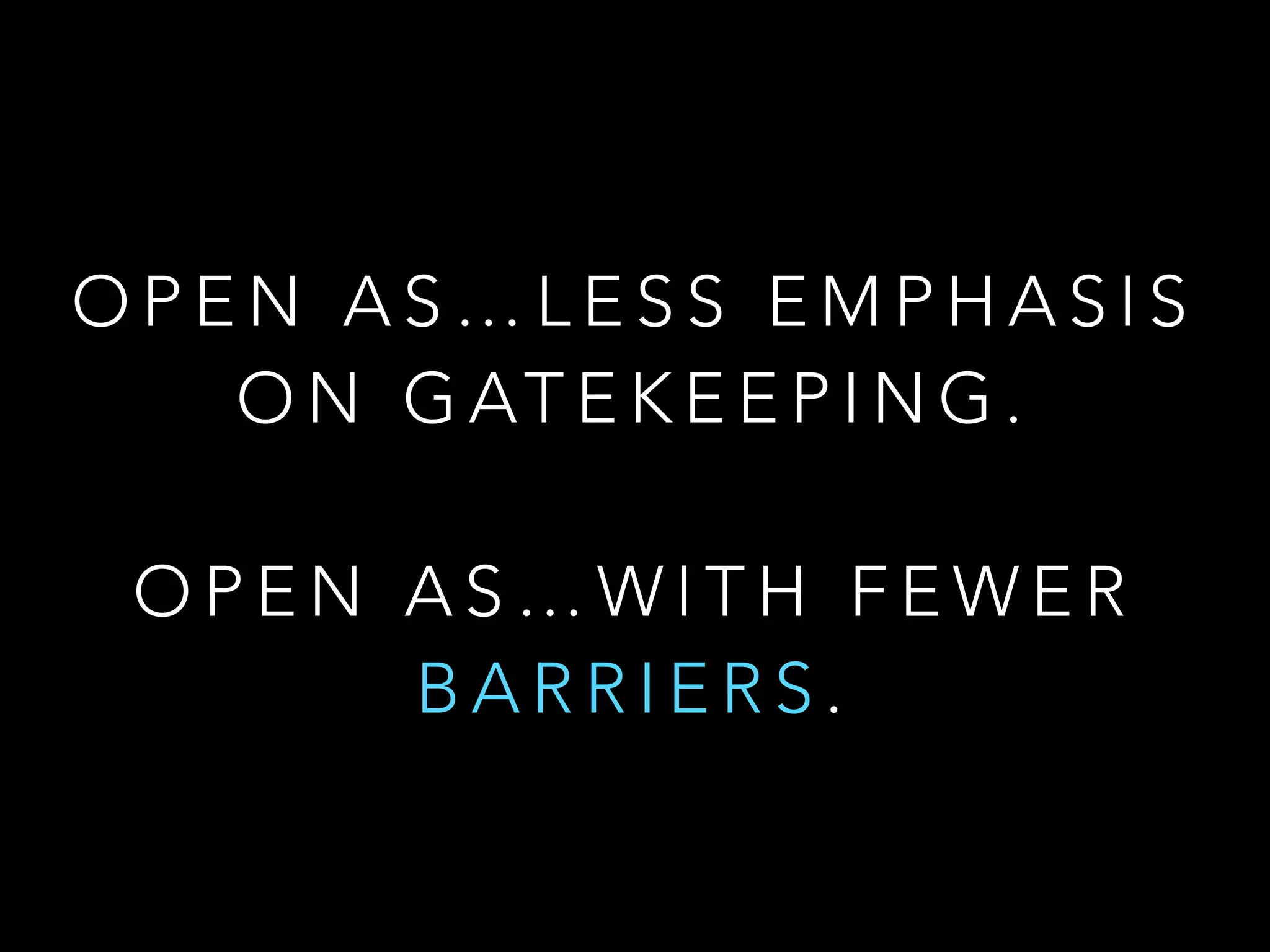 O P E N A S … L E S S E M P H A S I S
O N G AT E K E E P I N G .
!
O P E N A S … W I T H F E W E R
B A R R I E R S .
 