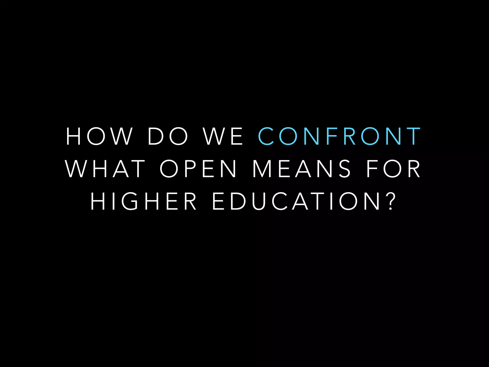 H O W D O W E C O N F R O N T
W H AT O P E N M E A N S F O R
H I G H E R E D U C AT I O N ?
 