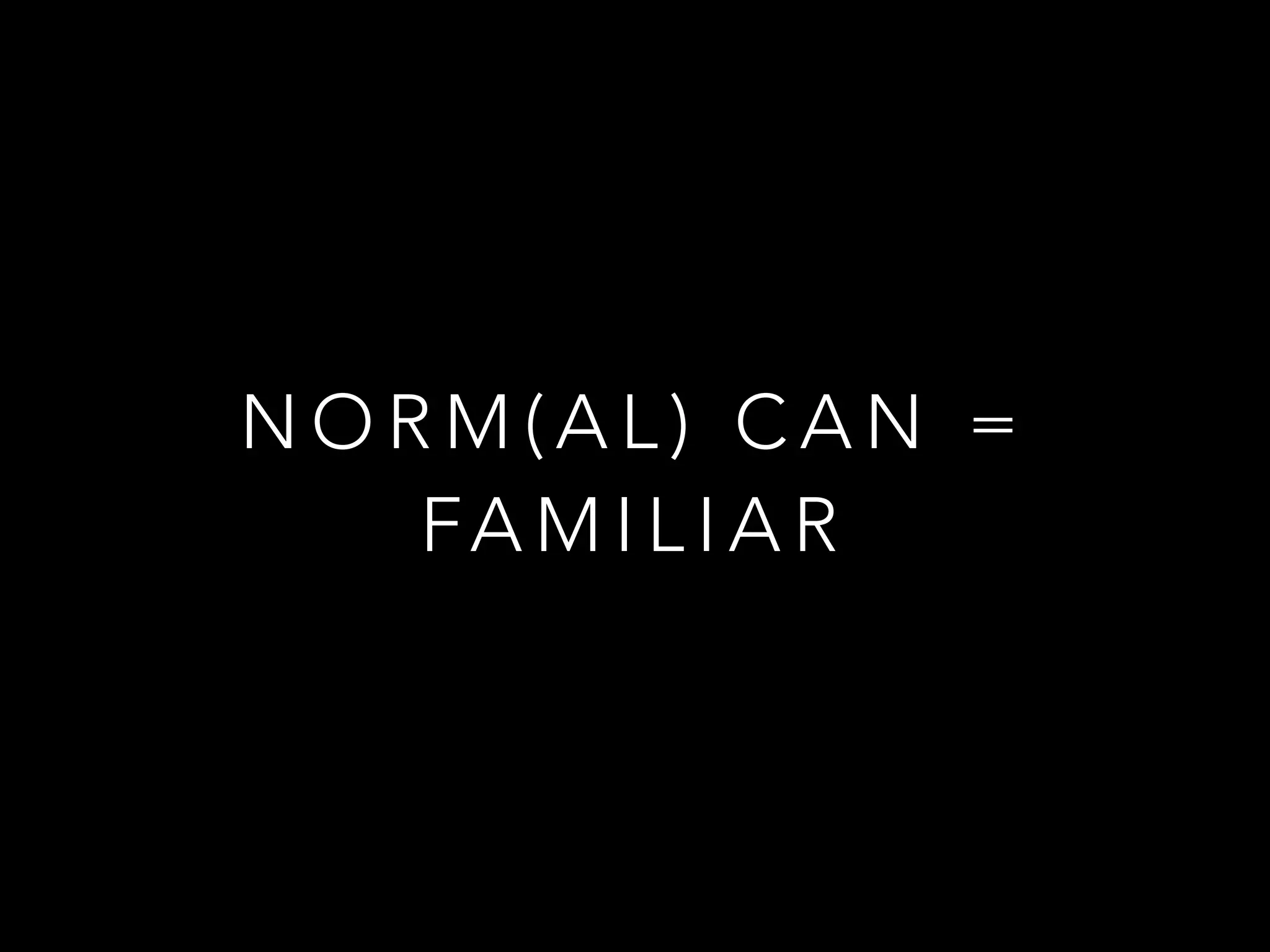 N O R M ( A L ) C A N =
FA M I L I A R
 