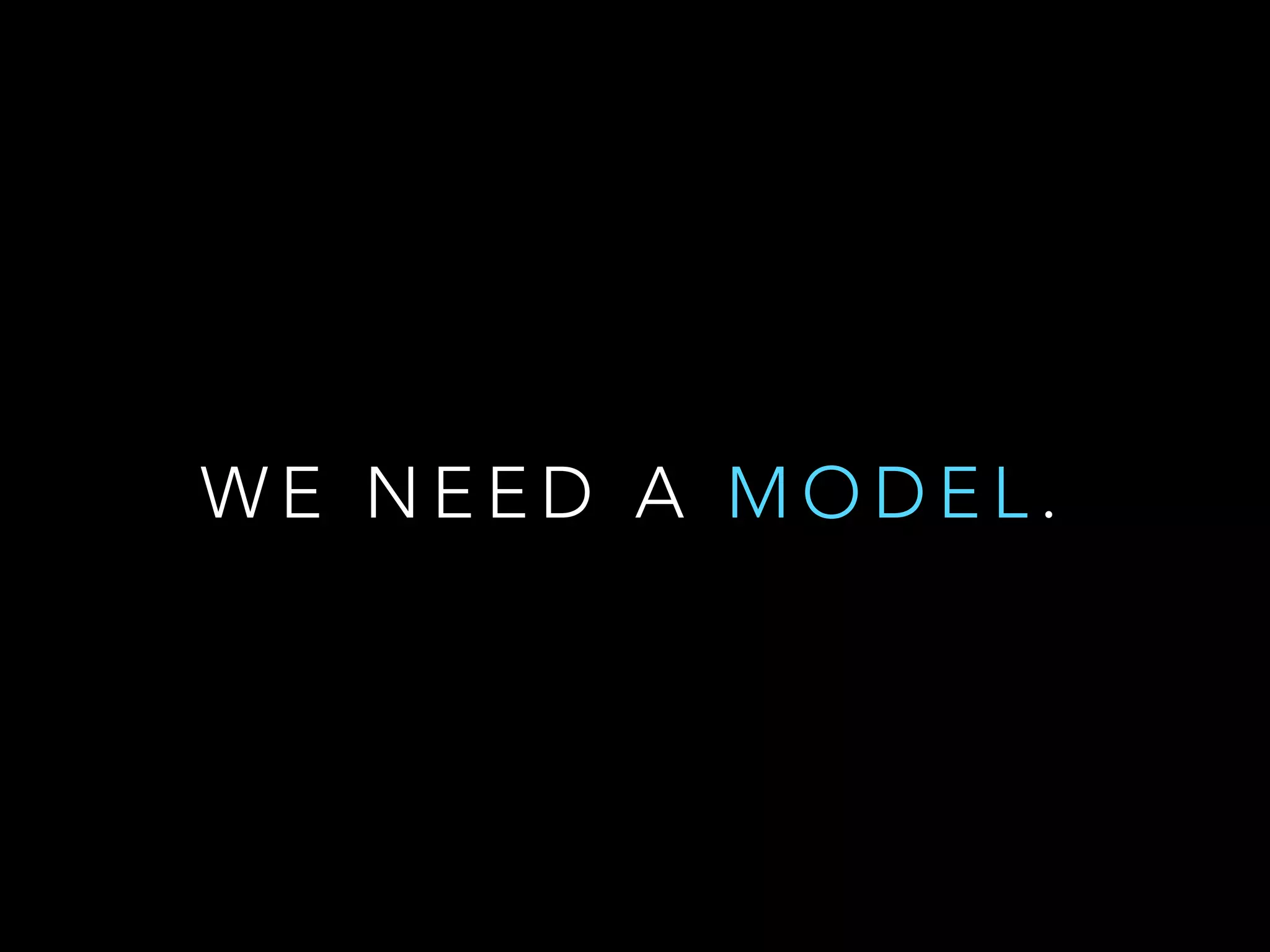 W E N E E D A M O D E L .
 