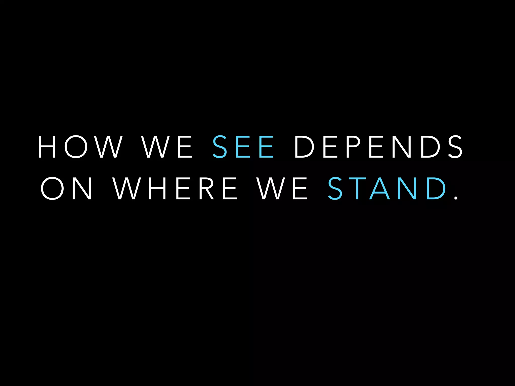 H O W W E S E E D E P E N D S
O N W H E R E W E S TA N D .
 