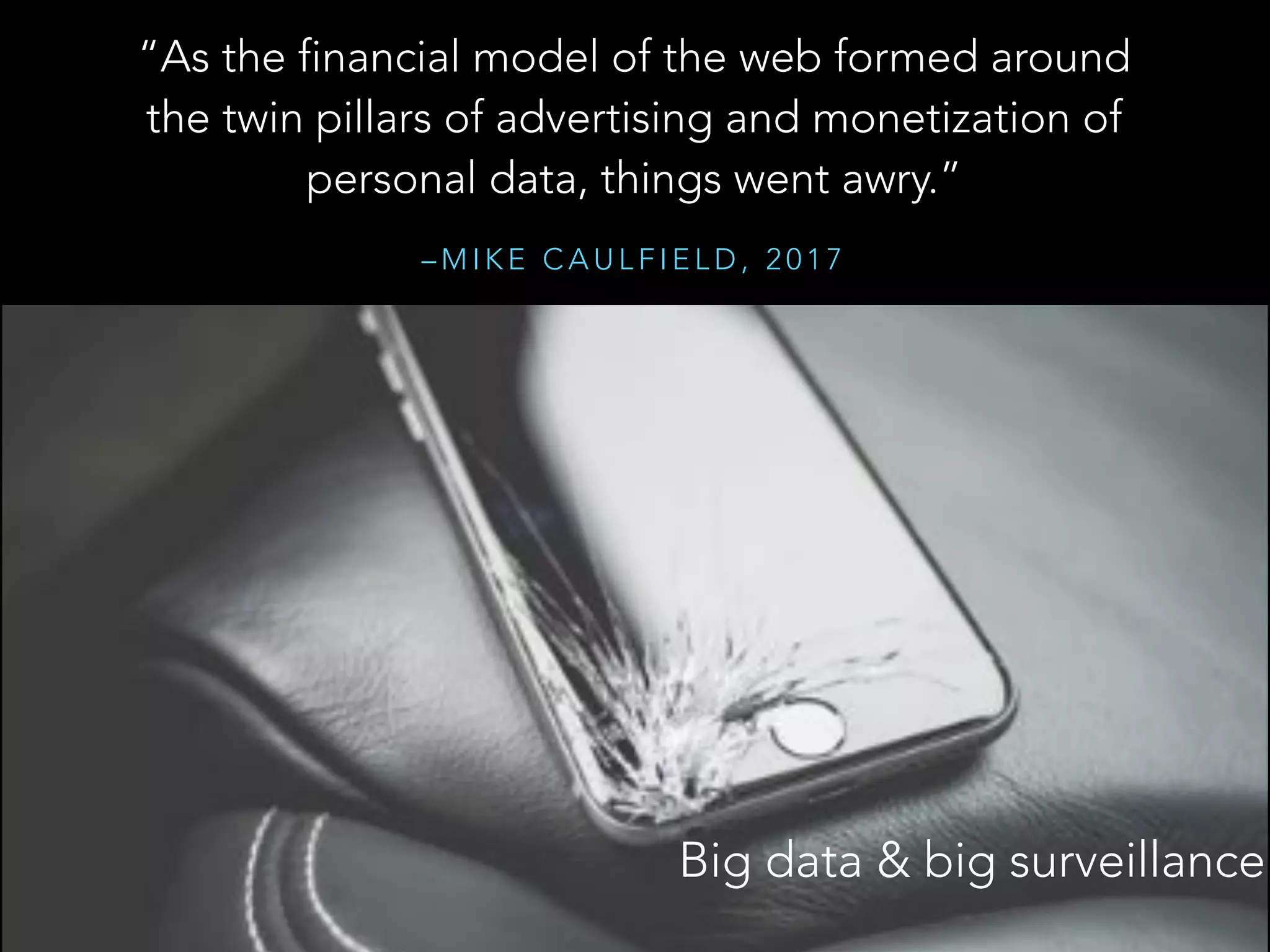 – M I K E C A U L F I E L D , 2 0 1 7
“As the financial model of the web formed around
the twin pillars of advertising and monetization of
personal data, things went awry.”
Big data & big surveillance
 