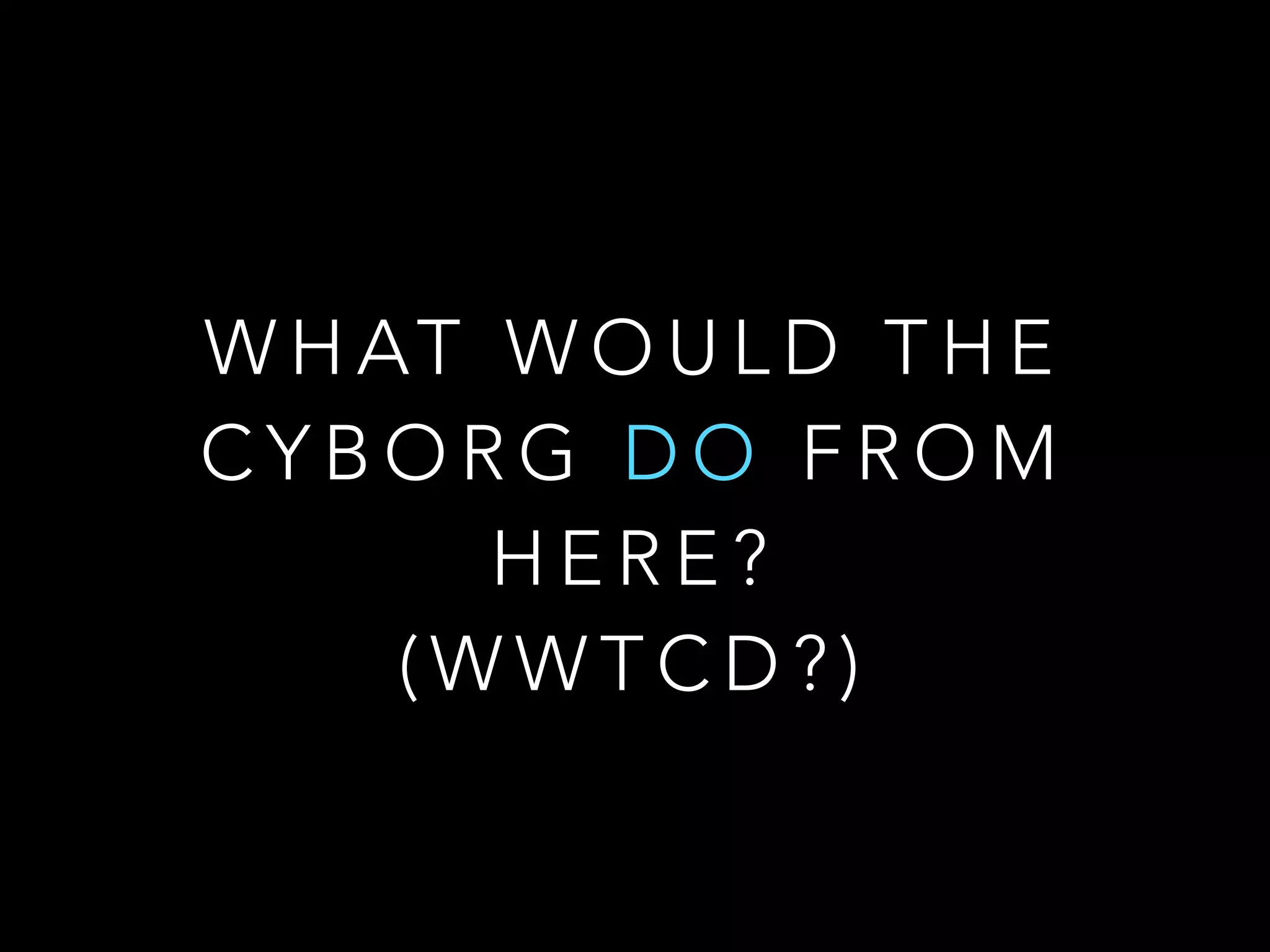 W H AT W O U L D T H E
C Y B O R G D O F R O M
H E R E ?
( W W T C D ? )
 