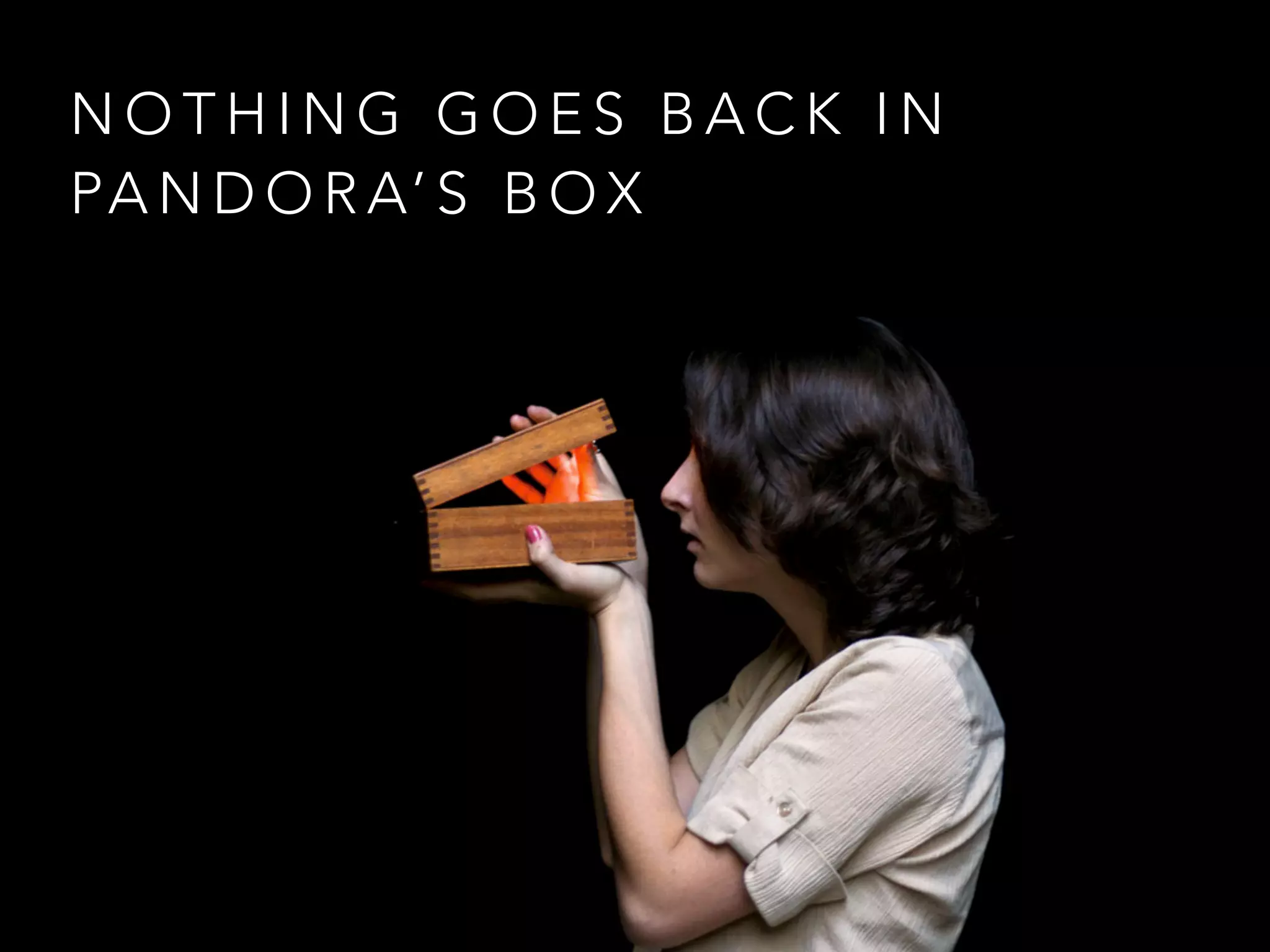 N O T H I N G G O E S B A C K I N
PA N D O R A’ S B O X
 