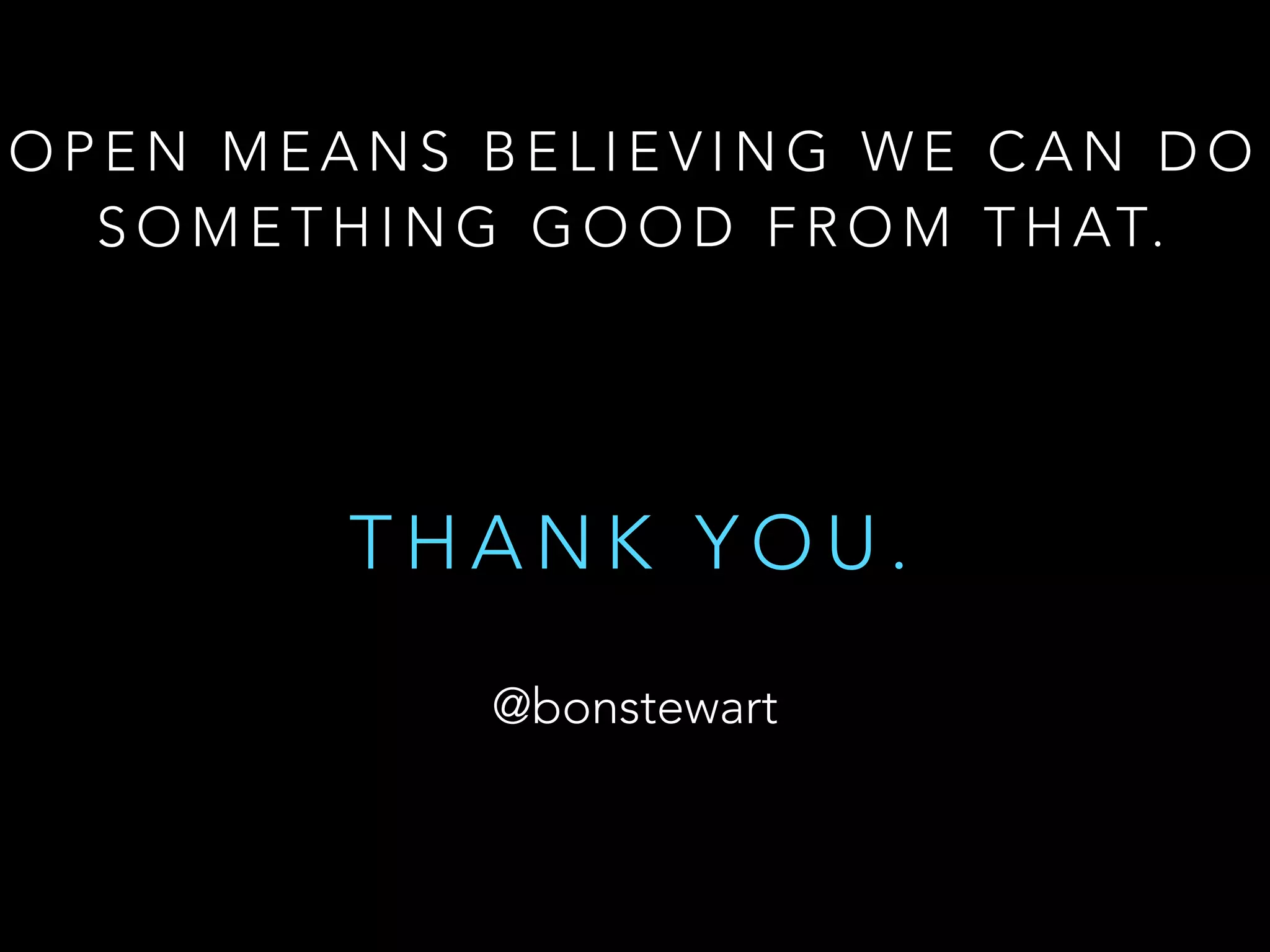 O P E N M E A N S B E L I E V I N G W E C A N D O
S O M E T H I N G G O O D F R O M T H AT.
!
!
T H A N K Y O U .
@bonstewart
 