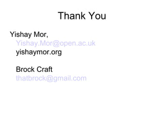 Thank You
  Yishay Mor,
  Yishay.Mor@open.ac.uk
  yishaymor.org

  Brock Craft
  thatbrock@gmail.com
  brockcraft.com

slideshare.net/yish/alt-casld-14246450
 