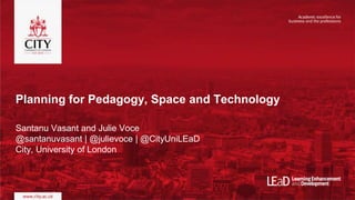 Planning for Pedagogy, Space and Technology
Santanu Vasant and Julie Voce
@santanuvasant | @julievoce | @CityUniLEaD
City, University of London
 