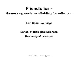 Friendfolios - Harnessing social scaffolding for reflection Alan Cann,  Jo Badge School of Biological Sciences University of Leicester 