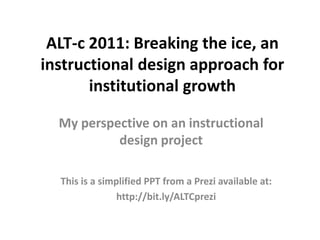 ALT-c 2011: Breaking the ice, an instructional design approach for institutional growth  My perspective on an instructional design project This is a simplified PPT from a Prezi available at:  http://bit.ly/ALTCprezi 