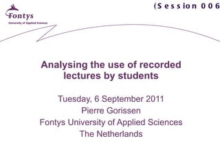 Analysing the use of recorded lectures by students Tuesday, 6 September 2011 Pierre Gorissen Fontys University of Applied Sciences The Netherlands (Session 0067) 