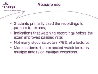 Measure use <ul><li>Students primarily used the recordings to prepare for exams; </li></ul><ul><li>Indications that watchi...