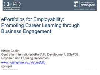 ePortfolios for Employability:
Promoting Career Learning through
Business Engagement


Kirstie Coolin
Centre for International ePortfolio Development, (CIePD)
Research and Learning Resources
www.nottingham.ac.uk/eportfolio
@ciepd
 Monday, September 10, 2012                                ALT-C 2012   1
 