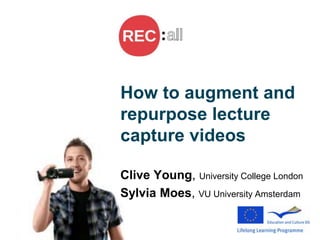 How to augment and
repurpose lecture
capture videos
Clive Young, University College London
Sylvia Moes, VU University Amsterdam
 