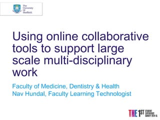 Using online collaborative
tools to support large
scale multi-disciplinary
work
Faculty of Medicine, Dentistry & Health
Nav Hundal, Faculty Learning Technologist
 