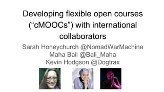 Developing flexible open courses
(“cMOOCs”) with international
collaborators
Sarah Honeychurch @NomadWarMachine
Maha Bail @Bali_Maha
Kevin Hodgson @Dogtrax
 