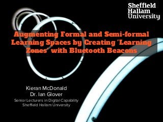 Kieran McDonald
Dr. Ian Glover
Senior Lecturers in Digital Capability
Sheffield Hallam University
Augmenting Formal and Semi-formal
Learning Spaces by Creating 'Learning
Zones' with Bluetooth Beacons
 
