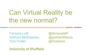 Can Virtual Reality be
the new normal?
Farzana Latif @farzanalatif
Graham McElearney @grahamMacca
Tom Foster @frostytom
University of Sheffield
 