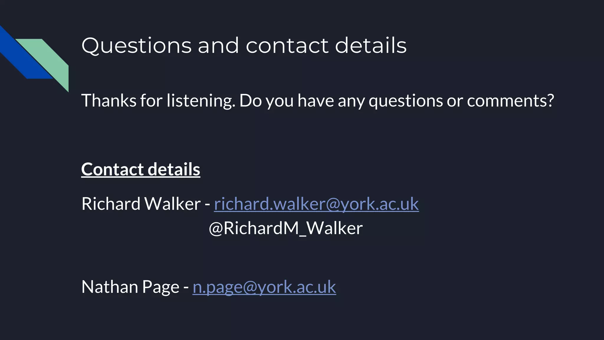 Questions and contact details
Thanks for listening. Do you have any questions or comments?
Contact details
Richard Walker - richard.walker@york.ac.uk
@RichardM_Walker
Nathan Page - n.page@york.ac.uk
 