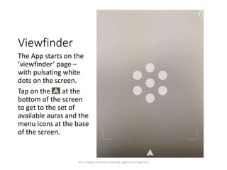 Viewfinder
The App starts on the
‘viewfinder’ page –
with pulsating white
dots on the screen.
Tap on the at the
bottom of ...