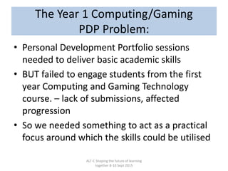 The Year 1 Computing/Gaming
PDP Problem:
• Personal Development Portfolio sessions
needed to deliver basic academic skills...