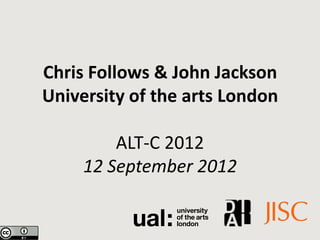 Chris Follows & John Jackson
University of the arts London

         ALT-C 2012
     12 September 2012
 