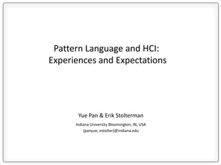 Yue Pan & Erik Stolterman
Indiana University Bloomington, IN, USA
{panyue, estolter}@indiana.edu
Pattern Language and HCI:
Experiences and Expectations
 