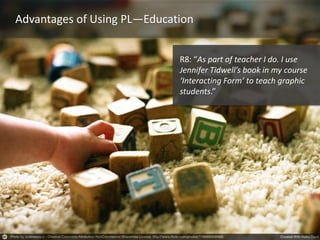 Pattern LanguageAdvantages of Using PL—Education
R8: “As part of teacher I do. I use
Jennifer Tidwell’s book in my course
‘Interacting Form’ to teach graphic
students.”
 