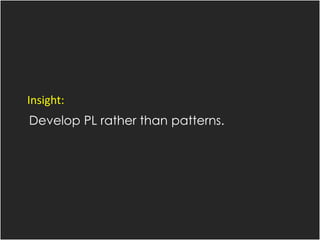 Insight:
Develop PL rather than patterns.
 